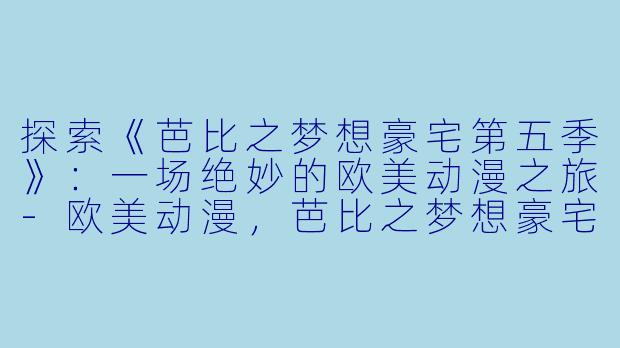 探索《芭比之梦想豪宅第五季》:一场绝妙的欧美动漫之旅