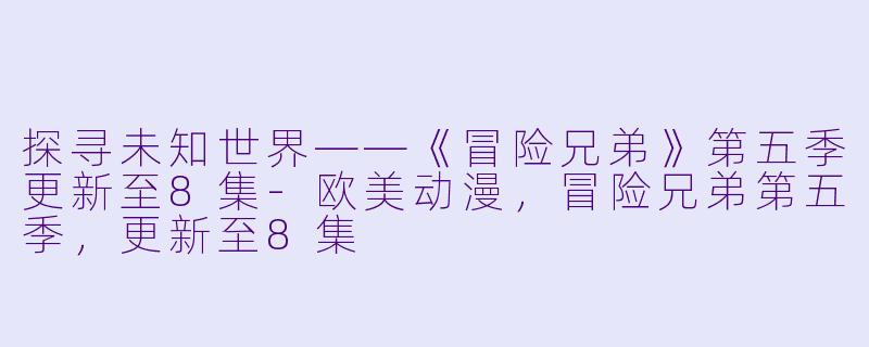 探寻未知世界——《冒险兄弟》第五季更新至8集-欧美动漫，冒险兄弟第五季，更新至8集
