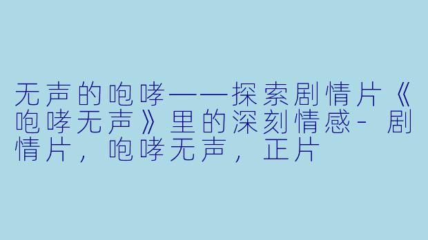 无声的咆哮——探索剧情片《咆哮无声》里的深刻情感-剧情片，咆哮无声，正片