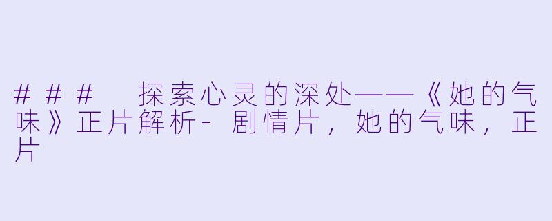 ### 探索心灵的深处——《她的气味》正片解析-剧情片，她的气味，正片