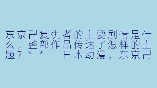 东京卍复仇者的主要剧情是什么,整部作品传达了怎样的主题?**