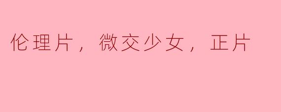 伦理片，微交少女，正片