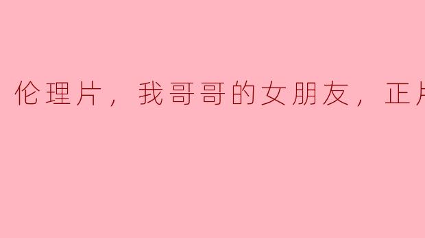 伦理片，我哥哥的女朋友，正片