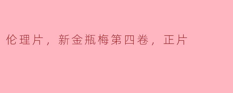伦理片，新金瓶梅第四卷，正片