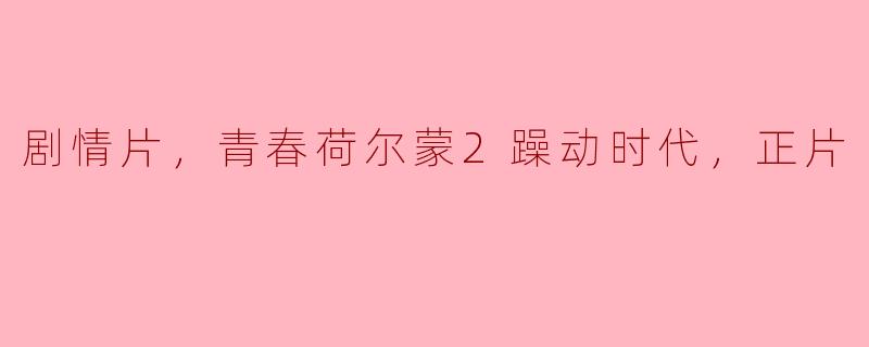 青春荷尔蒙2躁动时代的剧情主要讲述了什么？**