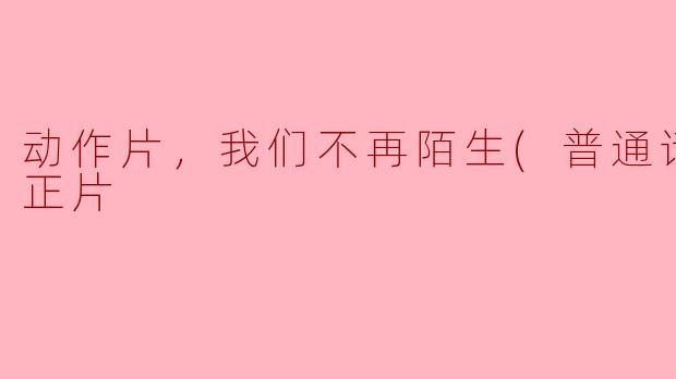 动作片，我们不再陌生(普通话版），正片