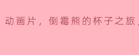动画片，倒霉熊的杯子之旅，正片