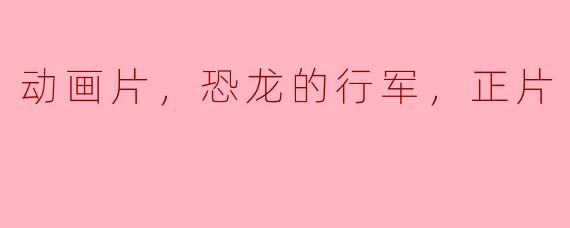 动画片，恐龙的行军，正片