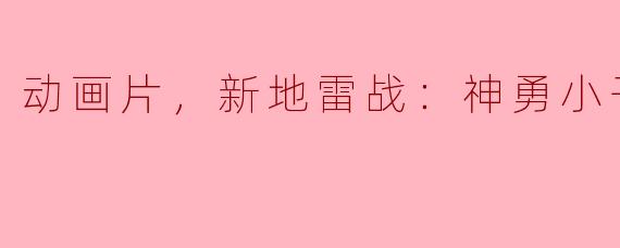 探索勇气与友情的动画力作——《新地雷战：神勇小子》