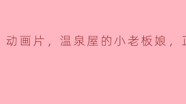 ### 动画片《温泉屋的小老板娘》正片评析
