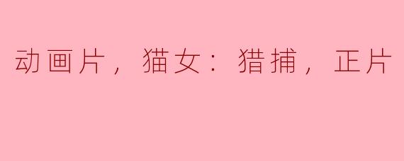 动画片，猫女：猎捕，正片