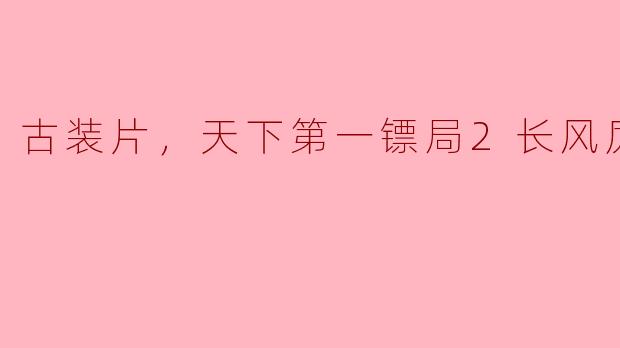 重温经典，侠义再现——《天下第一镖局2：长风厉》正片赏析