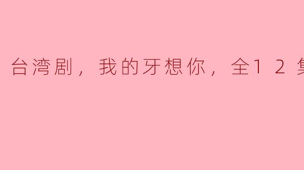 细腻情感与青春成长——《我的牙想你》全12集深度解析