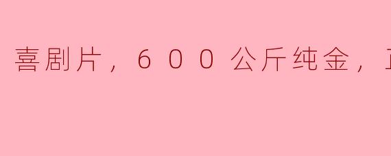 喜剧片，600公斤纯金，正片