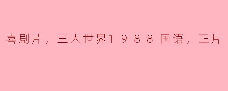 喜剧片，三人世界1988国语，正片