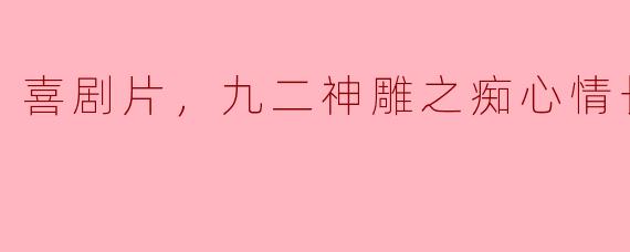  《九二神雕之痴心情长剑》——喜剧片中的侠义与爱情