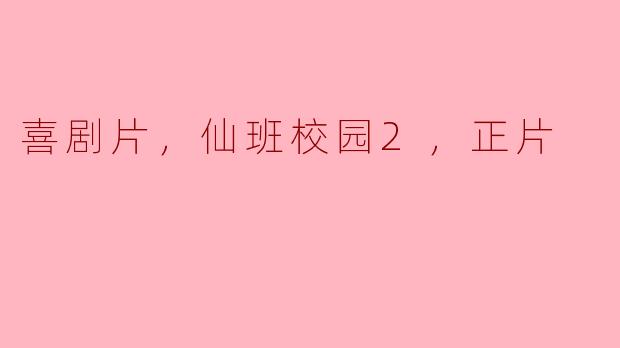 ### 校园欢笑不断——《仙班校园2》正片精彩回顾