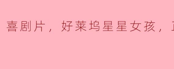 喜剧片，好莱坞星星女孩，正片