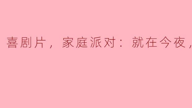 喜剧片，家庭派对：就在今夜，正片
