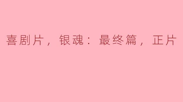 喜剧片，银魂：最终篇，正片