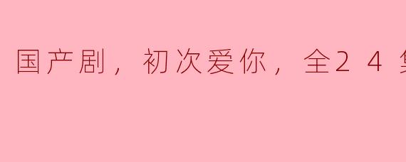 国产剧，初次爱你，全24集