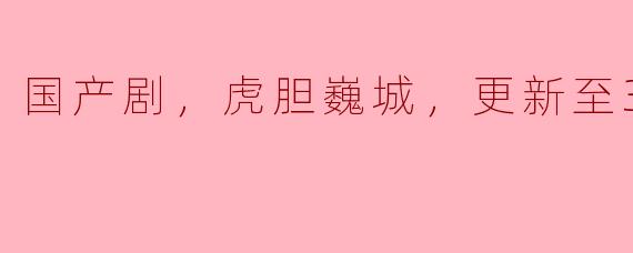 国产剧，虎胆巍城，更新至36集