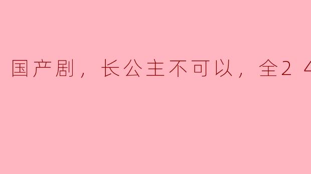 ### 探秘国产剧《长公主不可以》全24集的魅力