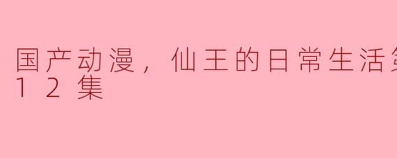 国产动漫《仙王的日常生活》第二季一共多少集？**