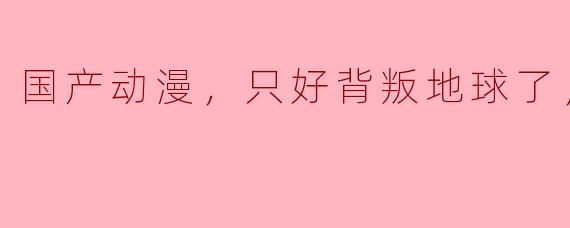 国产动漫，只好背叛地球了，全72集