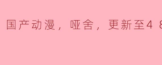 国产动漫，哑舍，更新至48集