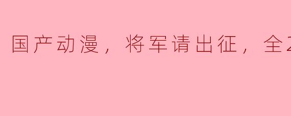 国产动漫，将军请出征，全24集
