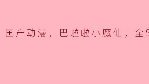 国产动漫，巴啦啦小魔仙，全52集
