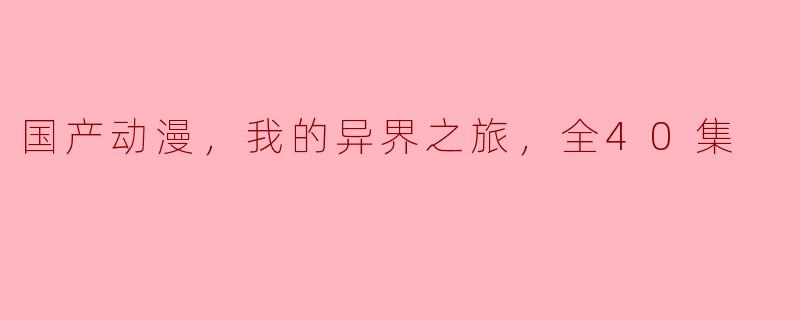 国产动漫，我的异界之旅，全40集