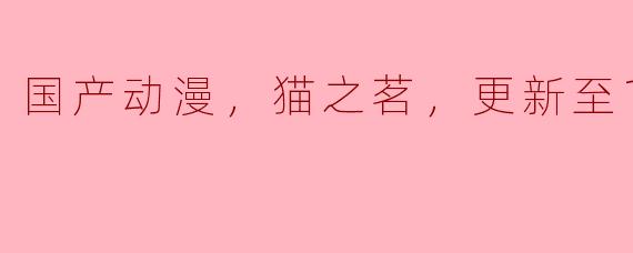 国产动漫《猫之茗》更新至12集，你怎么看待这部作品的剧情和角色塑造？****