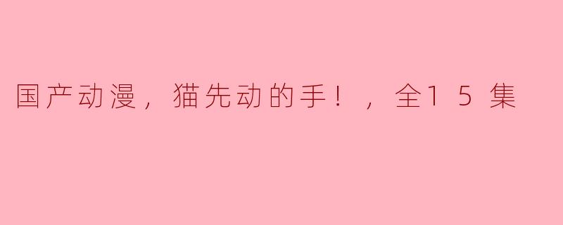 国产动漫，猫先动的手！，全15集