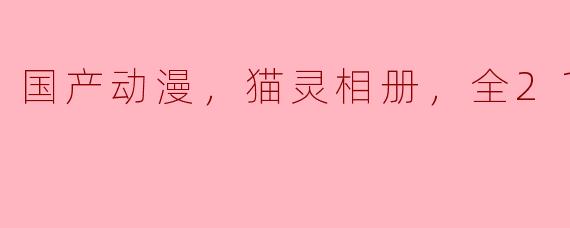 国产动漫，猫灵相册，全21集