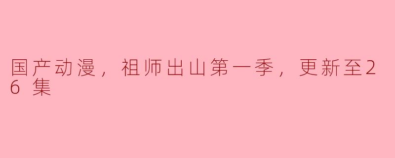 国产动漫，祖师出山第一季，更新至26集