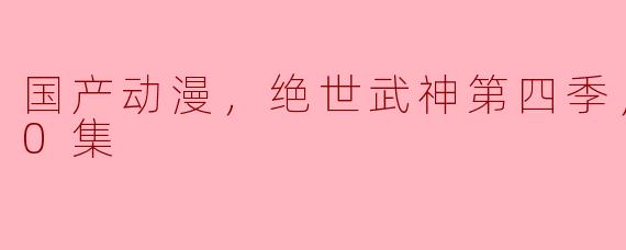 国产动漫盛宴：《绝世武神》第四季热血更新至60集，引发观众热潮