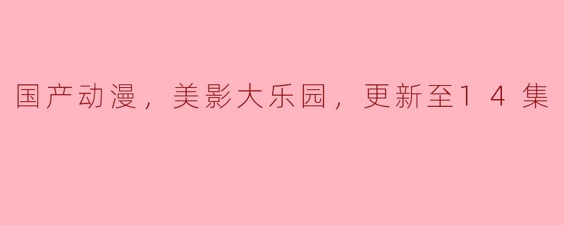 国产动漫，美影大乐园，更新至14集
