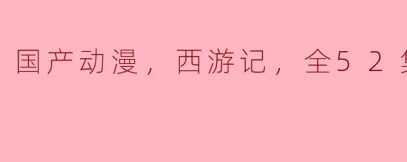 国产动漫《西游记》全52集有哪些值得推荐的亮点？****