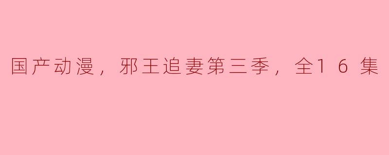 国产动漫，邪王追妻第三季，全16集