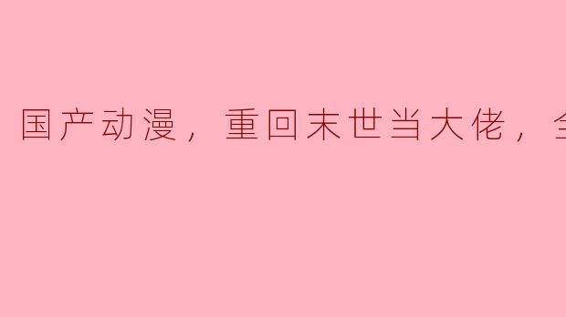 国产动漫，重回末世当大佬，全22集