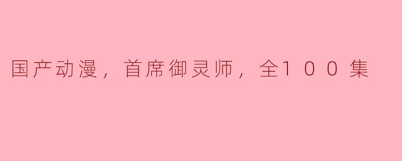 国产动漫《首席御灵师》讲述了怎样的故事，为什么值得观看？