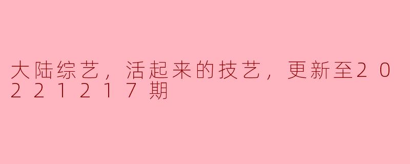 大陆综艺《活起来的技艺》：传承与创新的精彩交融（更新至20221217期）