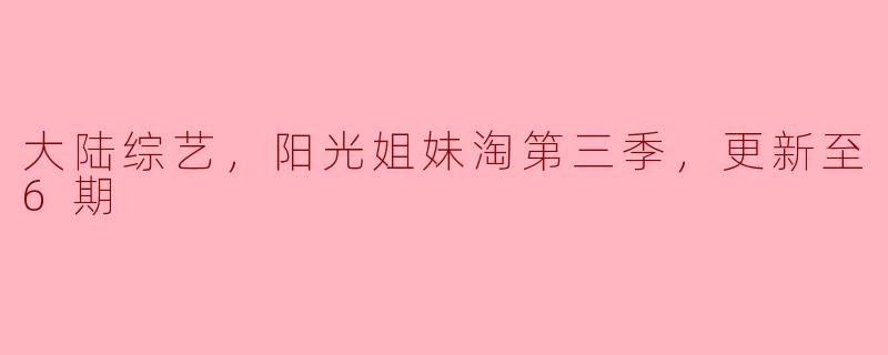 大陆综艺，阳光姐妹淘第三季，更新至6期