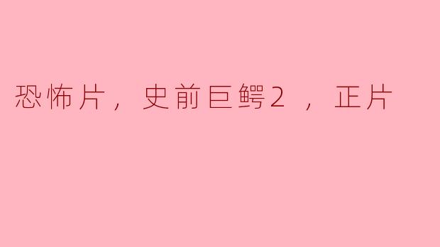 探索恐怖与巨兽的结合——《史前巨鳄2》正片深度解析