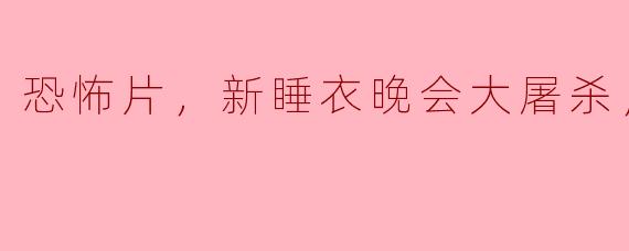 恐怖片，新睡衣晚会大屠杀，正片