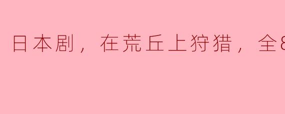日本剧，在荒丘上狩猎，全8集