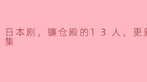 日本剧，镰仓殿的13人，更新至47集