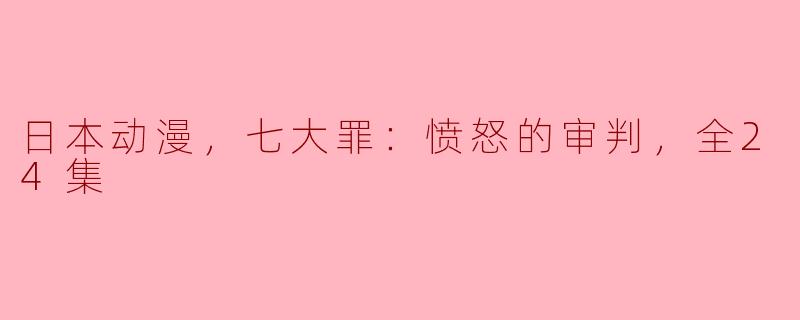 日本动漫，七大罪：愤怒的审判，全24集